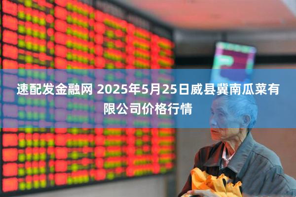 速配发金融网 2025年5月25日威县冀南瓜菜有限公司价格行情
