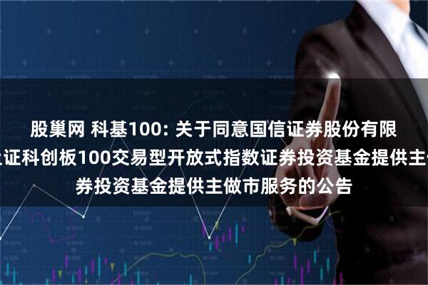 股巢网 科基100: 关于同意国信证券股份有限公司为汇添富上证科创板100交易型开放式指数证券投资基金提供主做市服务的公告
