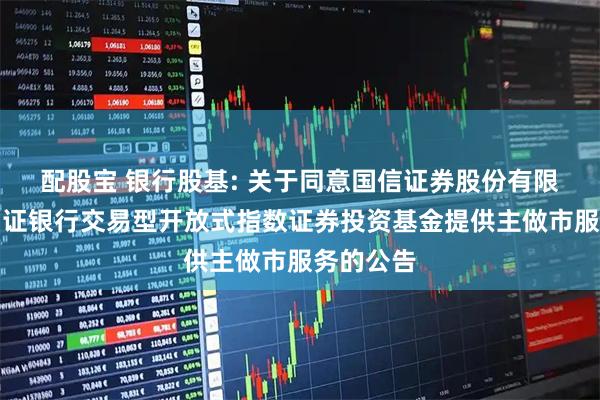 配股宝 银行股基: 关于同意国信证券股份有限公司为中证银行交易型开放式指数证券投资基金提供主做市服务的公告