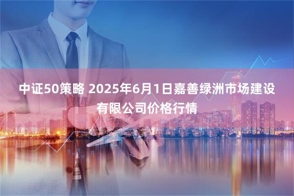 中证50策略 2025年6月1日嘉善绿洲市场建设有限公司价格行情
