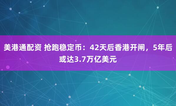 美港通配资 抢跑稳定币：42天后香港开闸，5年后或达3.7万亿美元