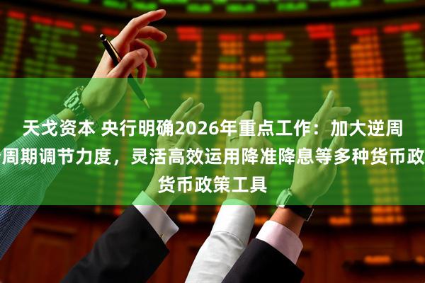 天戈资本 央行明确2026年重点工作：加大逆周期和跨周期调节力度，灵活高效运用降准降息等多种货币政策工具