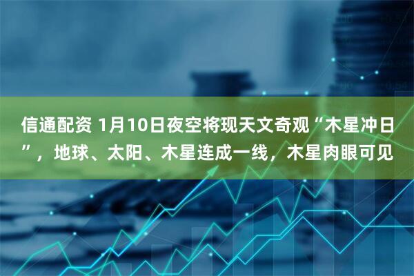 信通配资 1月10日夜空将现天文奇观“木星冲日”，地球、太阳、木星连成一线，木星肉眼可见