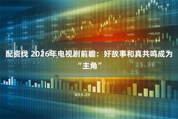 配资伐 2026年电视剧前瞻：好故事和真共鸣成为“主角”