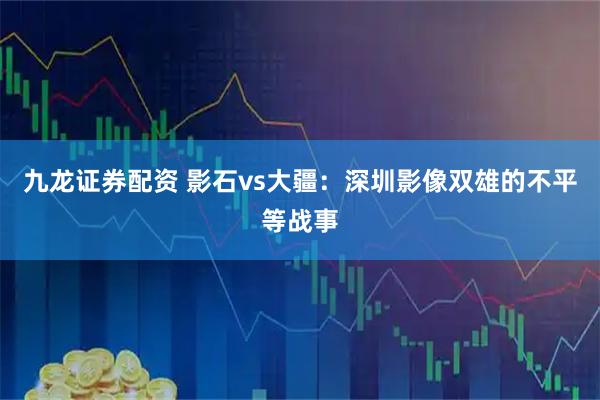九龙证券配资 影石vs大疆：深圳影像双雄的不平等战事