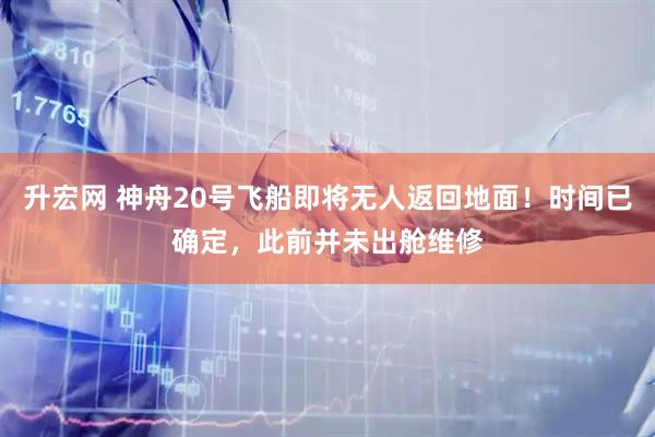 升宏网 神舟20号飞船即将无人返回地面！时间已确定，此前并未出舱维修