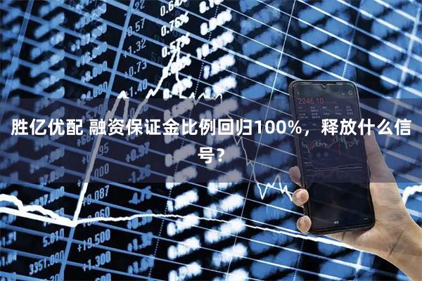 胜亿优配 融资保证金比例回归100%，释放什么信号？