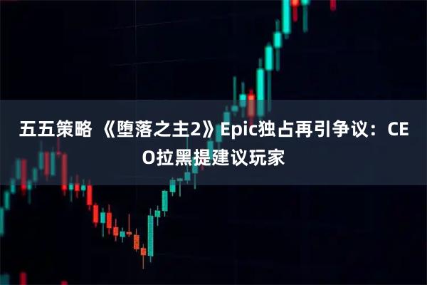 五五策略 《堕落之主2》Epic独占再引争议：CEO拉黑提建议玩家