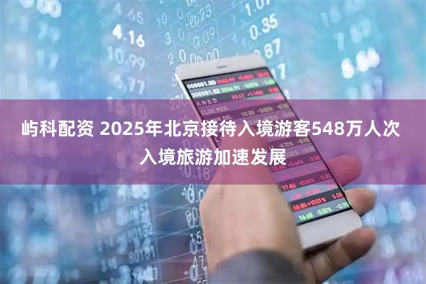屿科配资 2025年北京接待入境游客548万人次 入境旅游加速发展