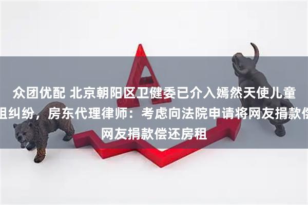 众团优配 北京朝阳区卫健委已介入嫣然天使儿童医院欠租纠纷，房东代理律师：考虑向法院申请将网友捐款偿还房租