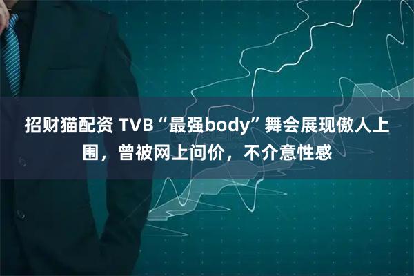 招财猫配资 TVB“最强body”舞会展现傲人上围，曾被网上问价，不介意性感