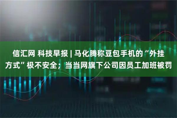 信汇网 科技早报 | 马化腾称豆包手机的“外挂方式”极不安全;当当网旗下公司因员工加班被罚