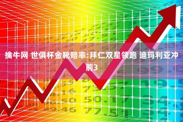 擒牛网 世俱杯金靴赔率:拜仁双星领跑 迪玛利亚冲前3