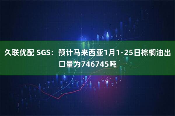 久联优配 SGS：预计马来西亚1月1-25日棕榈油出口量为746745吨