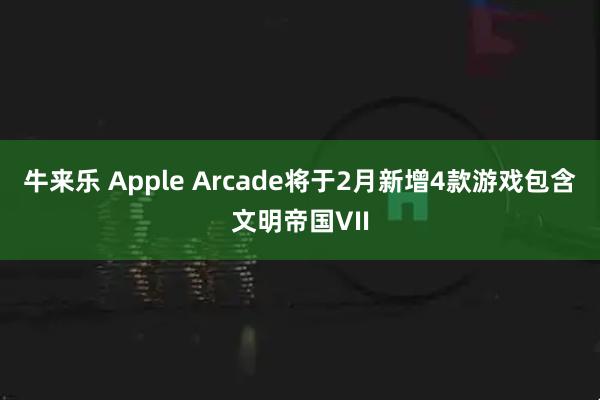 牛来乐 Apple Arcade将于2月新增4款游戏包含文明帝国VII