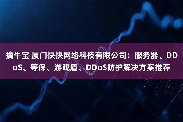 擒牛宝 厦门快快网络科技有限公司:服务器、DDoS、等保、游戏盾、DDoS防护解决方案推荐