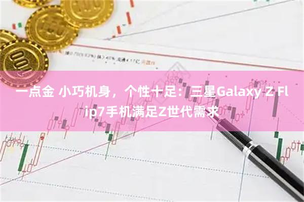 一点金 小巧机身，个性十足：三星Galaxy Z Flip7手机满足Z世代需求