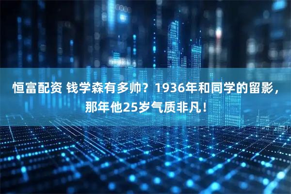 恒富配资 钱学森有多帅？1936年和同学的留影，那年他25岁气质非凡！