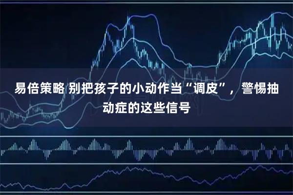 易倍策略 别把孩子的小动作当“调皮”，警惕抽动症的这些信号