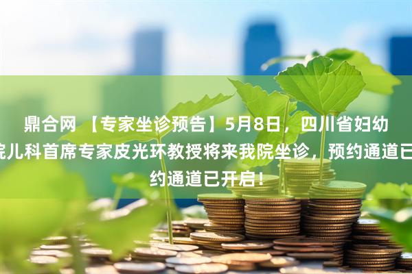鼎合网 【专家坐诊预告】5月8日，四川省妇幼保健院儿科首席专家皮光环教授将来我院坐诊，预约通道已开启！