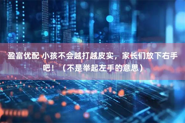 盈富优配 小孩不会越打越皮实，家长们放下右手吧！（不是举起左手的意思）