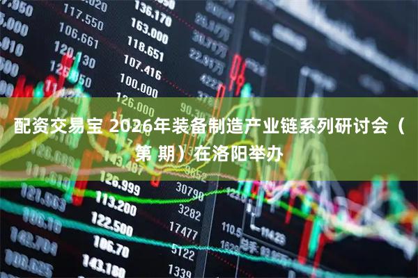 配资交易宝 2026年装备制造产业链系列研讨会（第 期）在洛阳举办